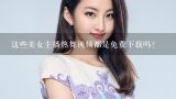 这些美女主播热舞视频都是免费下载吗?