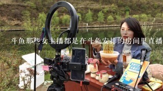 斗鱼那些女主播都是在斗鱼安排的房间里直播的吗？