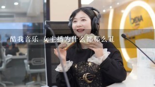 酷我音乐 女主播为什么都那么丑