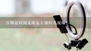 在哪能找到龙珠女主播阿英视频？