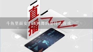 斗鱼里面女主播跳舞的是什么游戏