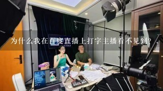 为什么我在百度直播上打字主播看不见到？，求解答