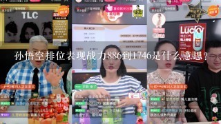 孙悟空排位表现战力886到1746是什么意思?