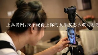 上真爱网,找个配得上你的女朋友怎么改写标题？