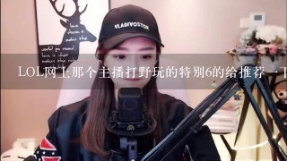 LOL网上那个主播打野玩的特别6的给推荐一下什么直播平台，看看他直播学习一下~~~（除职业选手以外）