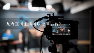 九秀直播主播可以控制后台？