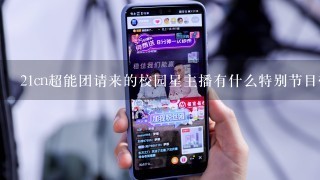 21cn超能团请来的校园星主播有什么特别节目带给大家吗？