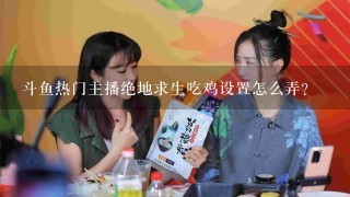 斗鱼热门主播绝地求生吃鸡设置怎么弄？