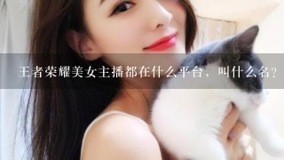 王者荣耀美女主播都在什么平台，叫什么名？