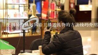 使用易直播如何给主播送礼物的方法技巧介绍？