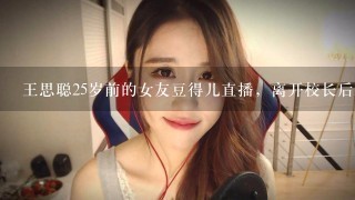 王思聪25岁前的女友豆得儿直播，离开校长后就发福了