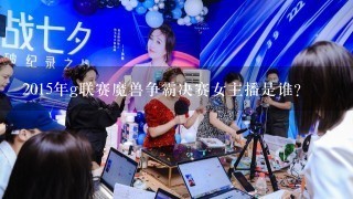 2015年g联赛魔兽争霸决赛女主播是谁?