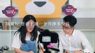 战旗tv 普通主播一个月挣多少钱