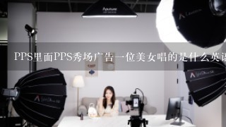 PPS里面PPS秀场广告一位美女唱的是什么英语歌