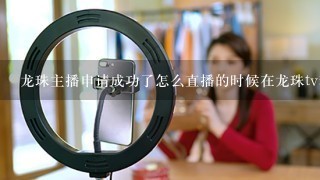 龙珠主播申请成功了怎么直播的时候在龙珠tv看不到我直播