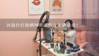 河南台打渔晒网里面的女主播是谁？