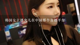 韩国女主播允儿在中国那个直播平台