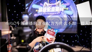 dota2斗鱼主播的游戏配音为什么不跟一般人的一样