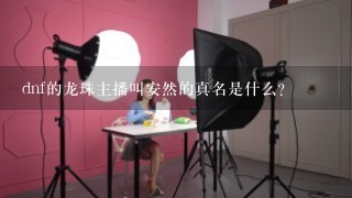 dnf的龙珠主播叫安然的真名是什么？