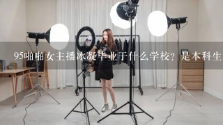 95啪啪女主播冰凝毕业于什么学校？是本科生吗？有电话号吗？