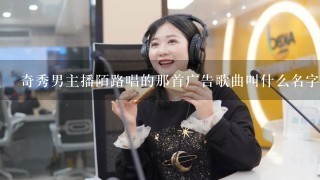 奇秀男主播陌路唱的那首广告歌曲叫什么名字？