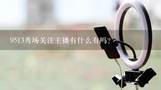 9513秀场关注主播有什么有吗？