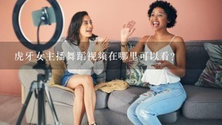 虎牙女主播舞蹈视频在哪里可以看？