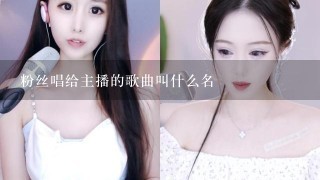 粉丝唱给主播的歌曲叫什么名