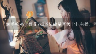 触手吃鸡一哥花花<br/>2、9亿能量晋级十佳主播，网友：神