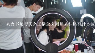 县委书记与美女主播全文阅读县和区有什么区别