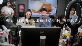 刘飞儿科普明星大瓜被网友批评，究竟这背后的真相如