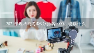 2021年理科高考489分排名9000，能读什么