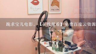 跪求宝儿电影，【在线观看】免费百度云资源