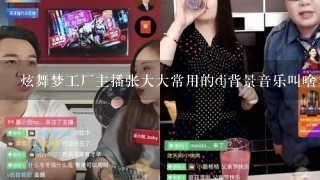 炫舞梦工厂主播张大大常用的dj背景音乐叫啥名