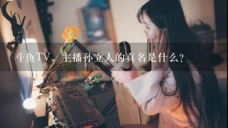 斗鱼TV，主播孙立人的真名是什么？