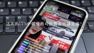 这次的PPS中韩魔兽对抗赛女主播是谁?