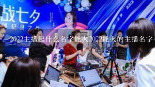 2022主播起什么名字能火2022能火的主播名字有哪些