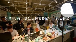 触手TV当主播怎么还要ROOT？求大神教