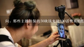 问: 那些主播担保的30块钱充值100话费真的假的 我看