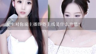 女生对你说主播即将上线是什么意思？