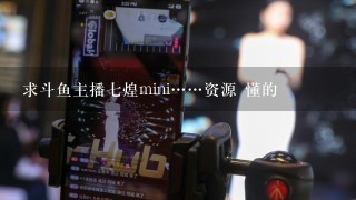 求斗鱼主播七煌mini……资源 懂的