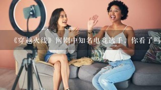 《穿越火线》网剧中知名电竞选手，你看了吗？