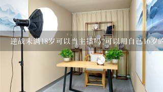 逆战未满18岁可以当主播吗?可以用自己16岁的身份证登记直播吗？