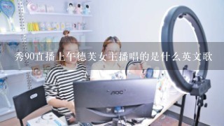 秀90直播上午德芙女主播唱的是什么英文歌