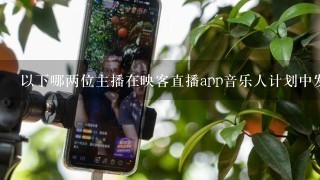 以下哪两位主播在映客直播app音乐人计划中发布了自