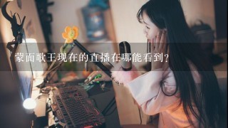 蒙面歌王现在的直播在哪能看到？