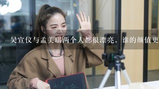 吴宣仪与孟美琪两个人都很漂亮，谁的颜值更胜一筹？