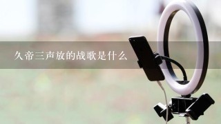 久帝三声放的战歌是什么