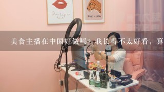 美食主播在中国好做吗？我长得不太好看，算是可爱型吧~再就是能吃……能做美食主播吗？