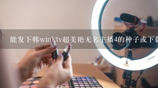 能发下韩winktv超美艳无名主播4的种子或下载链接么